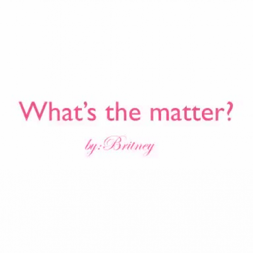 Britney- What?s the matter?